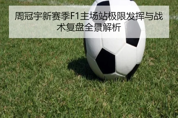 周冠宇新赛季F1主场站极限发挥与战术复盘全景解析